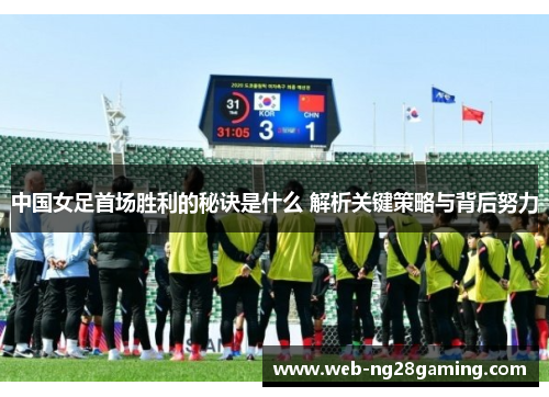 中国女足首场胜利的秘诀是什么 解析关键策略与背后努力