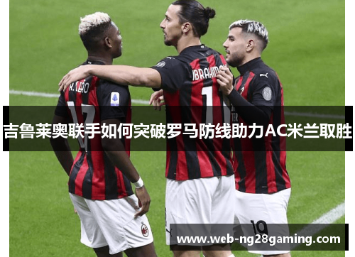 吉鲁莱奥联手如何突破罗马防线助力AC米兰取胜
