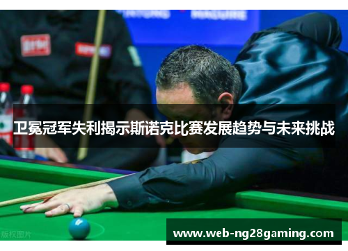 卫冕冠军失利揭示斯诺克比赛发展趋势与未来挑战