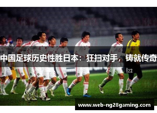 中国足球历史性胜日本：狂扫对手，铸就传奇