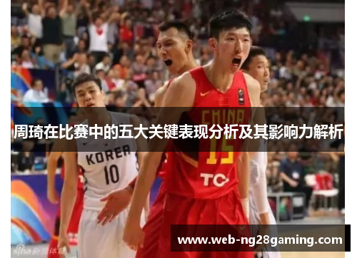 周琦在比赛中的五大关键表现分析及其影响力解析