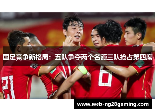 国足竞争新格局：五队争夺两个名额三队抢占第四席