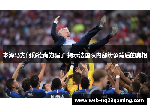 本泽马为何称德尚为骗子 揭示法国队内部纷争背后的真相