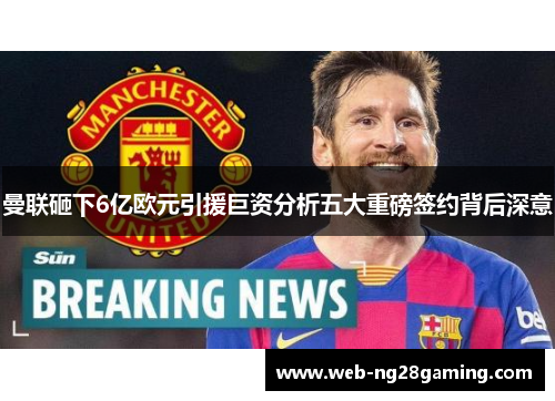 曼联砸下6亿欧元引援巨资分析五大重磅签约背后深意