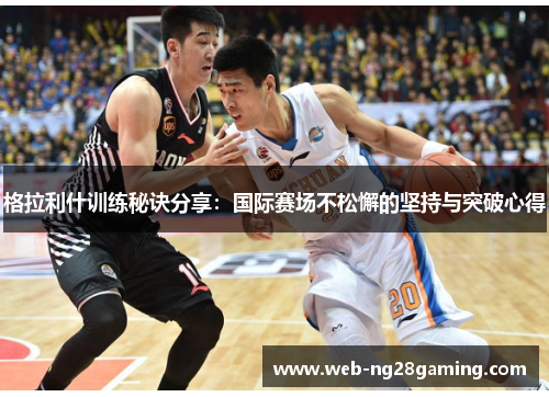 格拉利什训练秘诀分享：国际赛场不松懈的坚持与突破心得