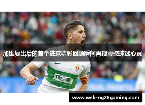 加维复出后的首个进球精彩回顾瞬间再现震撼球迷心灵