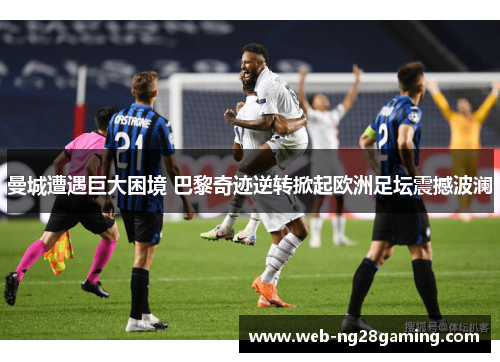 曼城遭遇巨大困境 巴黎奇迹逆转掀起欧洲足坛震撼波澜