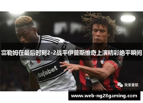 富勒姆在最后时刻2-2战平伊普斯维奇上演精彩绝平瞬间