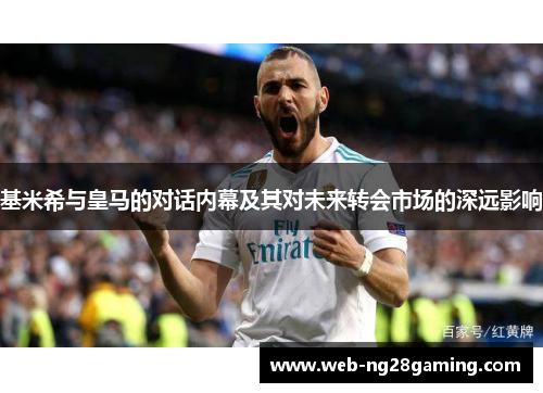 基米希与皇马的对话内幕及其对未来转会市场的深远影响