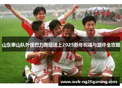山东泰山队外援巴力斯塔送上2025新年祝福与期许全攻略