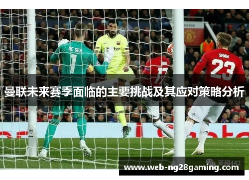曼联未来赛季面临的主要挑战及其应对策略分析