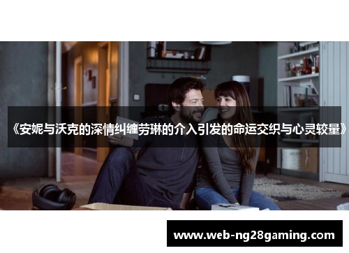 《安妮与沃克的深情纠缠劳琳的介入引发的命运交织与心灵较量》