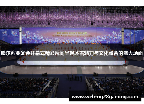 哈尔滨亚冬会开幕式精彩瞬间呈现冰雪魅力与文化融合的盛大场面