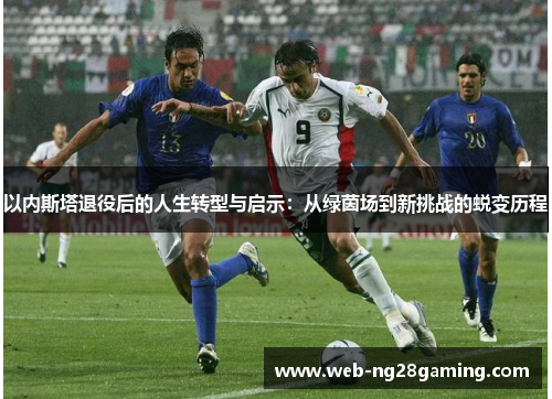 以内斯塔退役后的人生转型与启示：从绿茵场到新挑战的蜕变历程