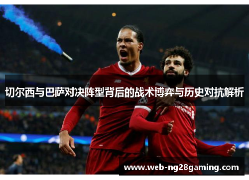 切尔西与巴萨对决阵型背后的战术博弈与历史对抗解析