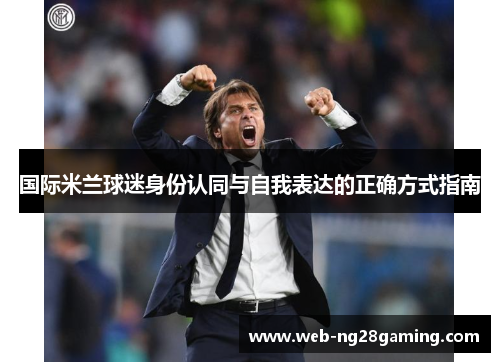 国际米兰球迷身份认同与自我表达的正确方式指南