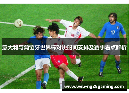 意大利与葡萄牙世界杯对决时间安排及赛事看点解析