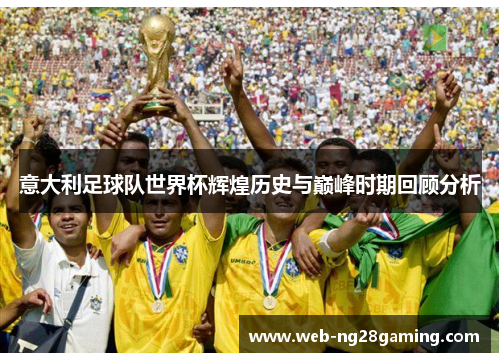 意大利足球队世界杯辉煌历史与巅峰时期回顾分析 意大利足球队世界杯辉煌历史与巅峰时期回顾分析