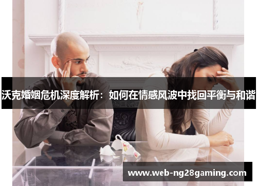 沃克婚姻危机深度解析：如何在情感风波中找回平衡与和谐