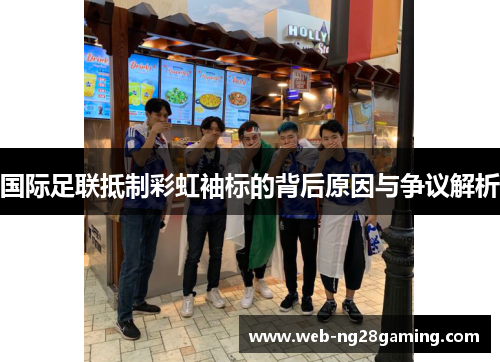 国际足联抵制彩虹袖标的背后原因与争议解析