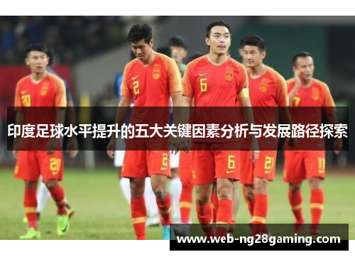 印度足球水平提升的五大关键因素分析与发展路径探索