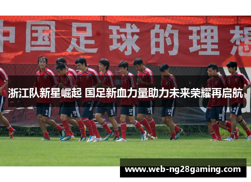 浙江队新星崛起 国足新血力量助力未来荣耀再启航