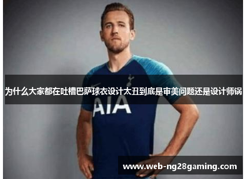 为什么大家都在吐槽巴萨球衣设计太丑到底是审美问题还是设计师锅