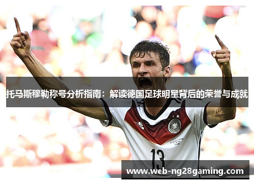 托马斯穆勒称号分析指南：解读德国足球明星背后的荣誉与成就