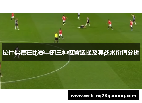 拉什福德在比赛中的三种位置选择及其战术价值分析