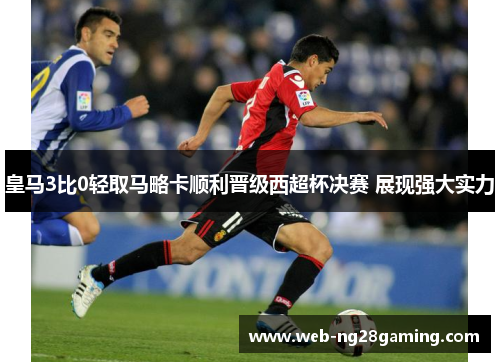 皇马3比0轻取马略卡顺利晋级西超杯决赛 展现强大实力