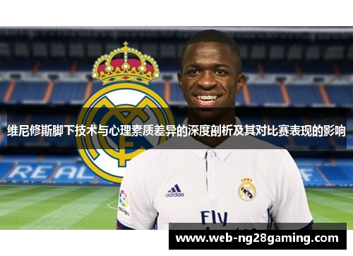 维尼修斯脚下技术与心理素质差异的深度剖析及其对比赛表现的影响