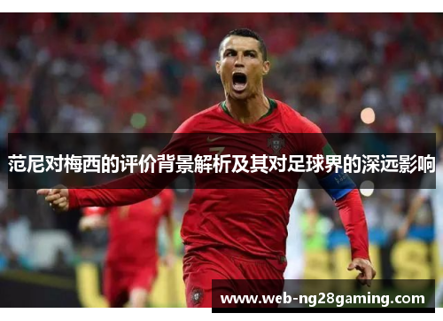 范尼对梅西的评价背景解析及其对足球界的深远影响