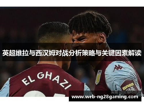 英超维拉与西汉姆对战分析策略与关键因素解读