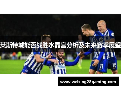 莱斯特城能否战胜水晶宫分析及未来赛季展望