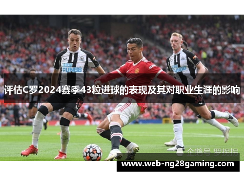 评估C罗2024赛季43粒进球的表现及其对职业生涯的影响