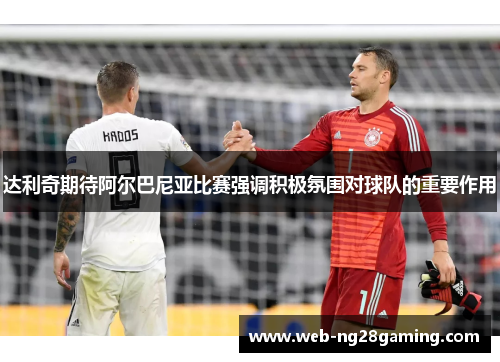 达利奇期待阿尔巴尼亚比赛强调积极氛围对球队的重要作用