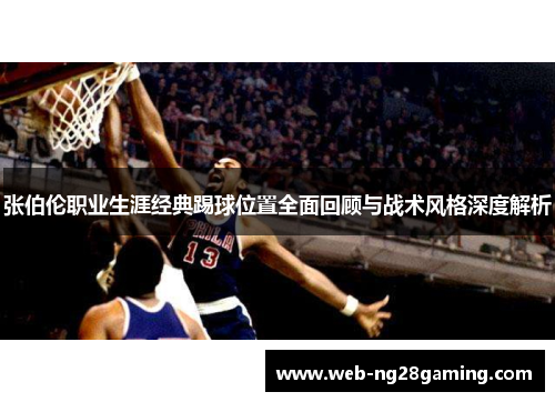 张伯伦职业生涯经典踢球位置全面回顾与战术风格深度解析