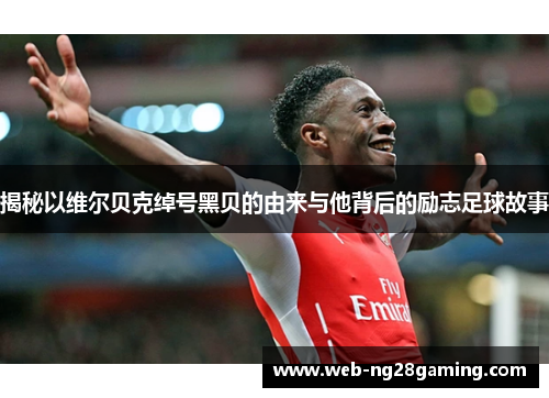 揭秘以维尔贝克绰号黑贝的由来与他背后的励志足球故事