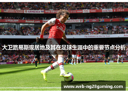 大卫路易斯现居地及其在足球生涯中的重要节点分析