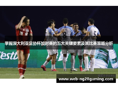 掌握澳大利亚足协杯加时赛的五大关键要素及其比赛策略分析