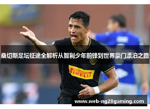 桑切斯足坛征途全解析从智利少年前锋到世界豪门漂泊之路