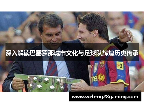 深入解读巴塞罗那城市文化与足球队辉煌历史传承