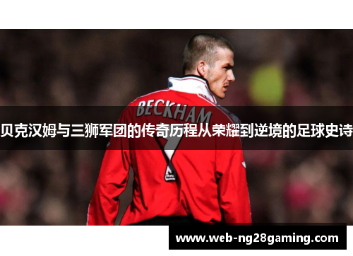 贝克汉姆与三狮军团的传奇历程从荣耀到逆境的足球史诗