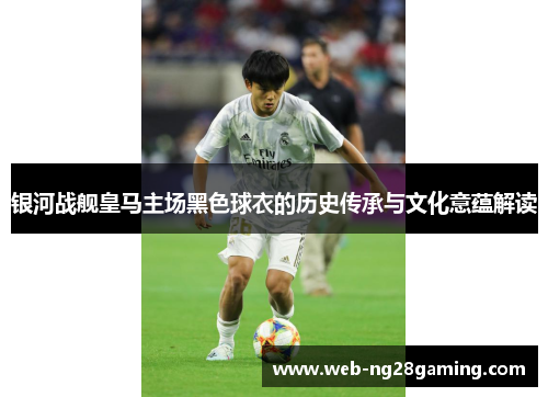 银河战舰皇马主场黑色球衣的历史传承与文化意蕴解读