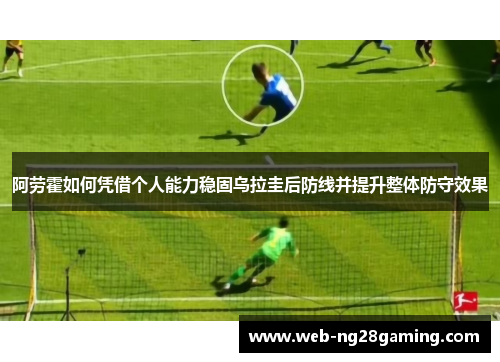阿劳霍如何凭借个人能力稳固乌拉圭后防线并提升整体防守效果