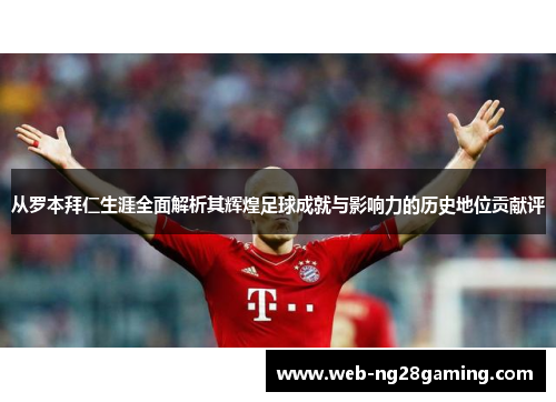 从罗本拜仁生涯全面解析其辉煌足球成就与影响力的历史地位贡献评