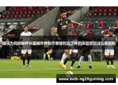 揭示为何欧联杯长期被外界称作塞维利亚之杯的深层原因背后秘因解
