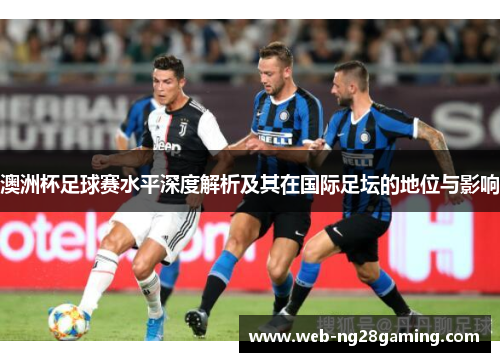 澳洲杯足球赛水平深度解析及其在国际足坛的地位与影响