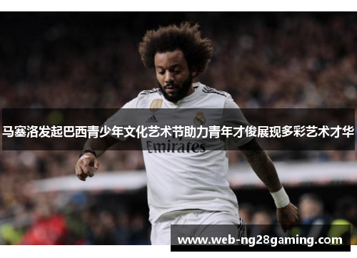 马塞洛发起巴西青少年文化艺术节助力青年才俊展现多彩艺术才华