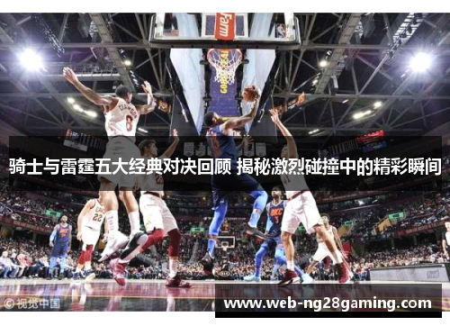 骑士与雷霆五大经典对决回顾 揭秘激烈碰撞中的精彩瞬间